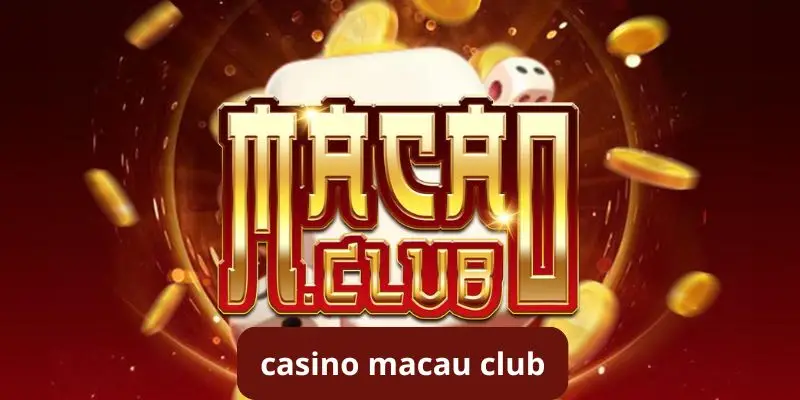 Casino Macau club – Thế giới game đổi thưởng hấp dẫn và đẳng cấp